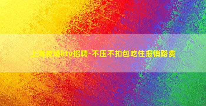 上海夜场ktv招聘-不压不扣包吃住报销路费